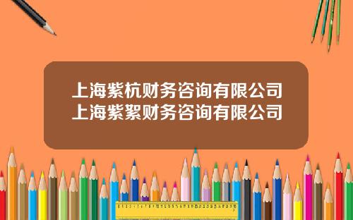上海紫杭財務諮詢有限公司上海紫絮財務諮詢有限公司