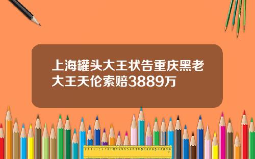 上海罐头大王状告重庆黑老大王天伦索赔3889万