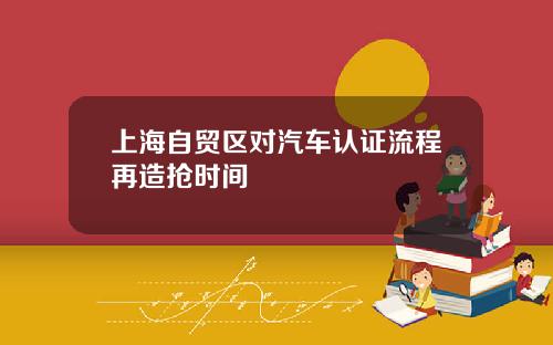 上海自贸区对汽车认证流程再造抢时间