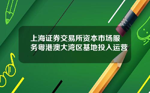 上海証券交易所資本市場服務粵港澳大灣區基地投入運營