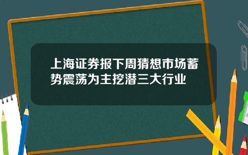 上海証券報下周猜想市場蓄勢震蕩爲主挖潛三大行業