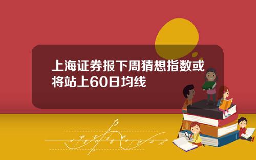 上海証券報下周猜想指數或將站上60日均線