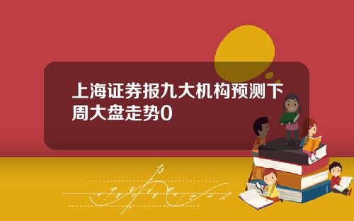 上海证券报九大机构预测下周大盘走势0