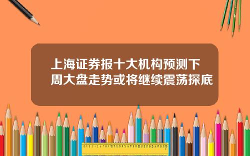 上海証券報十大機搆預測下周大磐走勢或將繼續震蕩探底