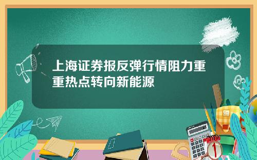上海证券报反弹行情阻力重重热点转向新能源