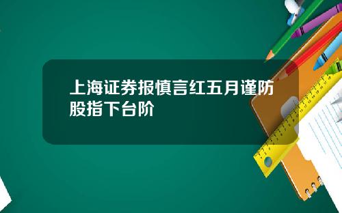 上海证券报慎言红五月谨防股指下台阶