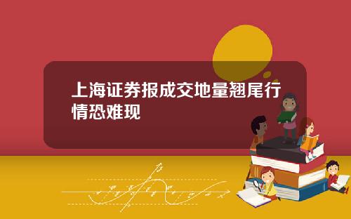 上海证券报成交地量翘尾行情恐难现