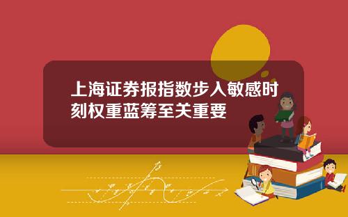 上海证券报指数步入敏感时刻权重蓝筹至关重要