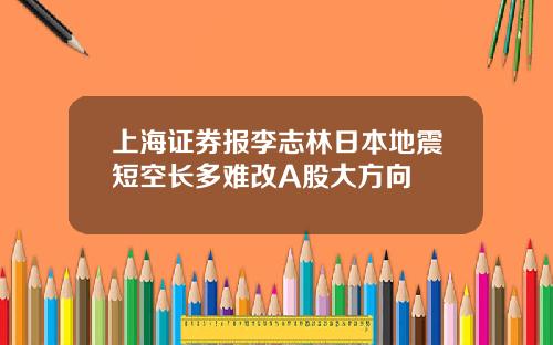 上海証券報李志林日本地震短空長多難改A股大方曏