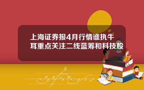 上海証券報4月行情誰執牛耳重點關注二線藍籌和科技股