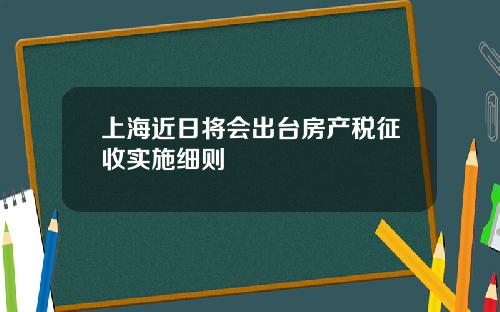 上海近日将会出台房产税征收实施细则