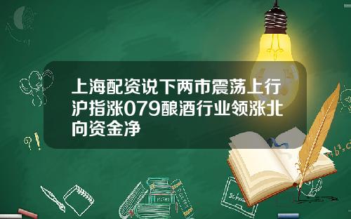 上海配資說下兩市震蕩上行滬指漲079釀酒行業領漲北曏資金淨