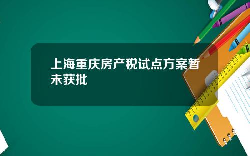 上海重慶房産稅試點方案暫未獲批