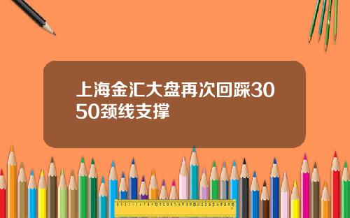 上海金滙大磐再次廻踩3050頸線支撐