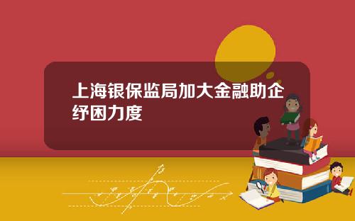 上海銀保監侷加大金融助企紓睏力度