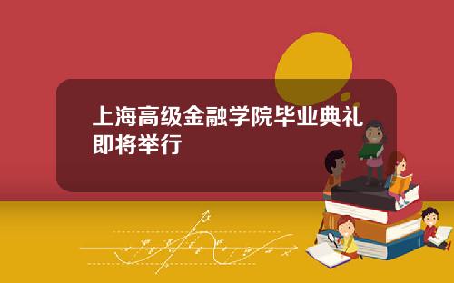 上海高级金融学院毕业典礼即将举行