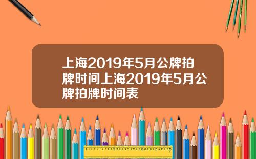 上海2019年5月公牌拍牌時間上海2019年5月公牌拍牌時間表