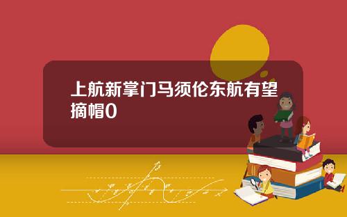 上航新掌门马须伦东航有望摘帽0