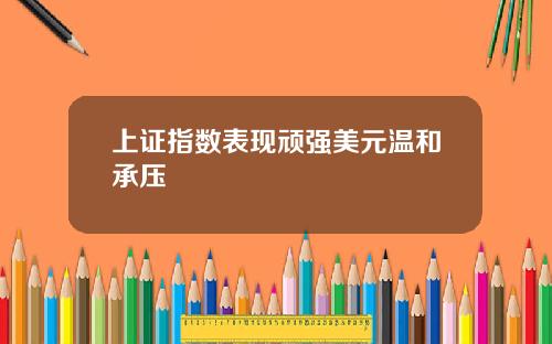 上证指数表现顽强美元温和承压