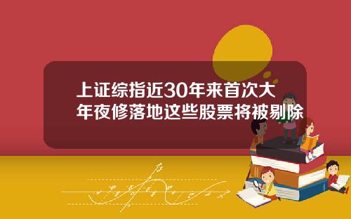 上证综指近30年来首次大年夜修落地这些股票将被剔除