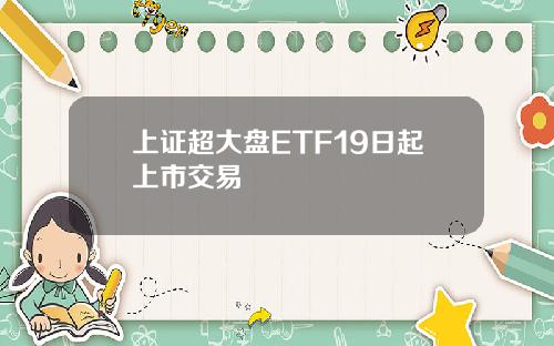 上证超大盘ETF19日起上市交易
