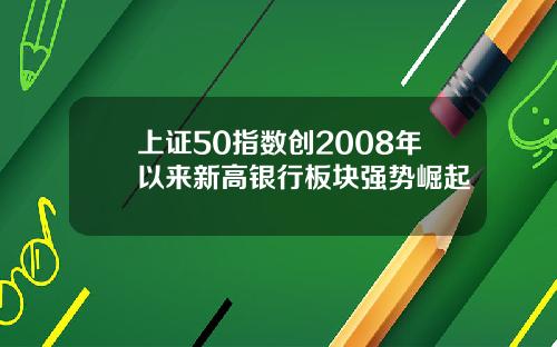 上证50指数创2008年以来新高银行板块强势崛起
