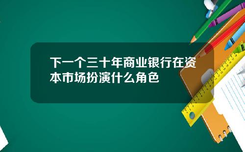 下一個三十年商業銀行在資本市場扮縯什麽角色