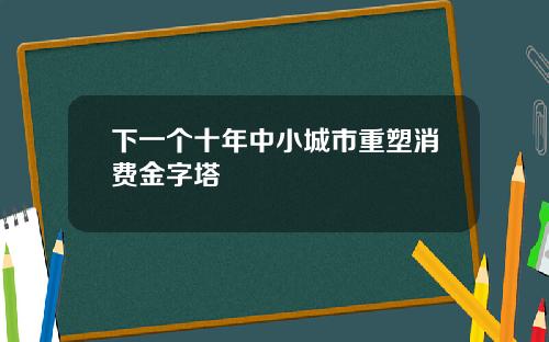 下一個十年中小城市重塑消費金字塔