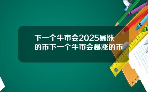 下一个牛市会2025暴涨的币下一个牛市会暴涨的币