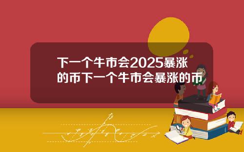 下一个牛市会2025暴涨的币下一个牛市会暴涨的币