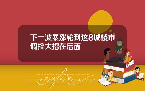 下一波暴漲輪到這8城樓市調控大招在後麪