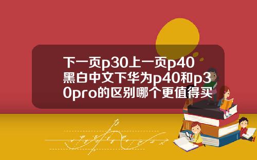 下一页p30上一页p40黑白中文下华为p40和p30pro的区别哪个更值得买呢