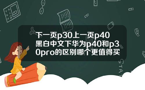 下一頁p30上一頁p40黑白中文下華爲p40和p30pro的區別哪個更值得買呢