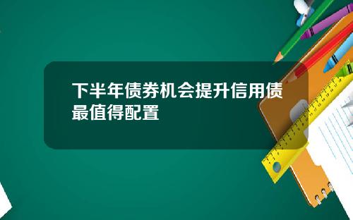 下半年债券机会提升信用债最值得配置
