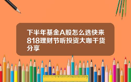 下半年基金A股怎麽選快來818理財節聽投資大咖乾貨分享