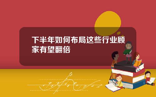 下半年如何布局这些行业顾家有望翻倍