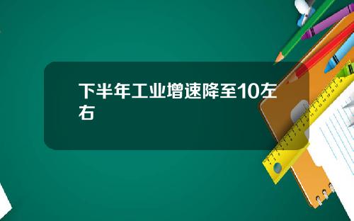 下半年工業增速降至10左右