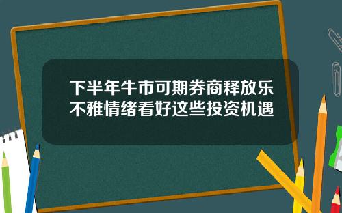 下半年牛市可期券商釋放樂不雅情緒看好這些投資機遇