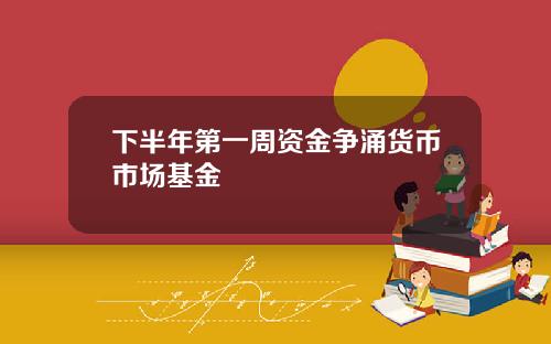 下半年第一周資金爭湧貨幣市場基金