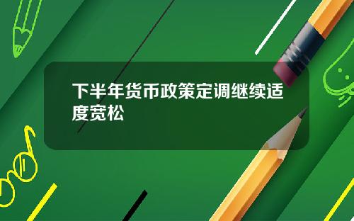 下半年货币政策定调继续适度宽松