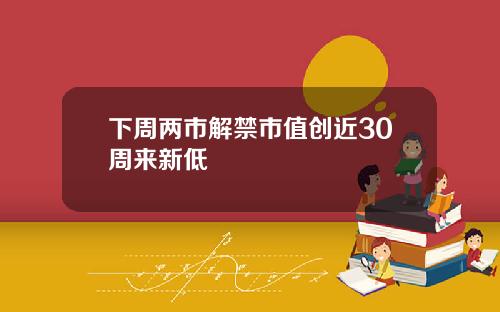 下周两市解禁市值创近30周来新低