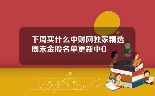 下周買什麽中財網獨家精選周末金股名單更新中0