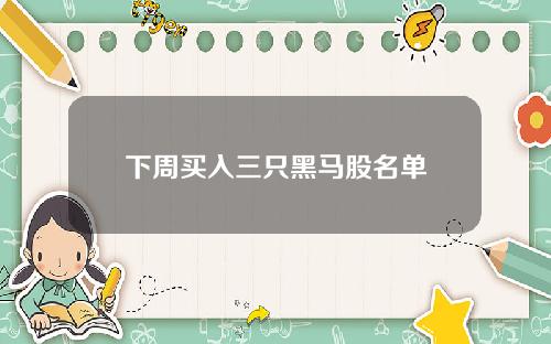 下周买入三只黑马股名单