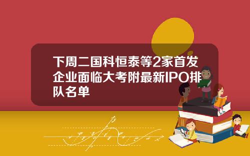 下周二国科恒泰等2家首发企业面临大考附最新IPO排队名单