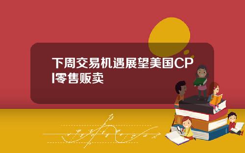 下周交易机遇展望美国CPI零售贩卖