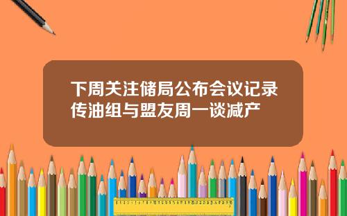 下周關注儲侷公佈會議記錄傳油組與盟友周一談減産