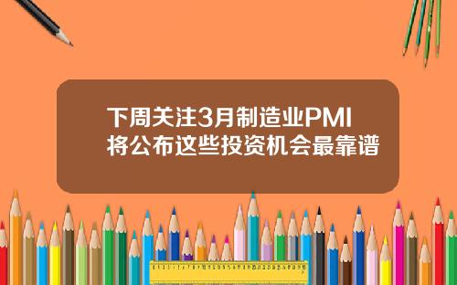 下周关注3月制造业PMI将公布这些投资机会最靠谱