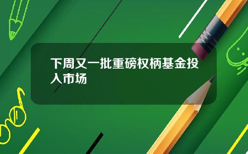下周又一批重磅权柄基金投入市场
