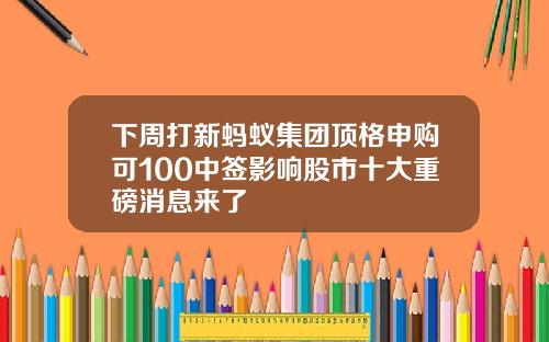 下周打新螞蟻集團頂格申購可100中簽影響股市十大重磅消息來了