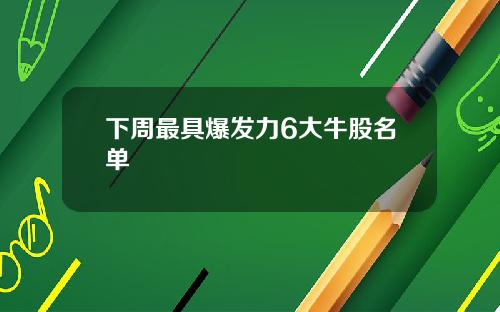 下周最具爆发力6大牛股名单